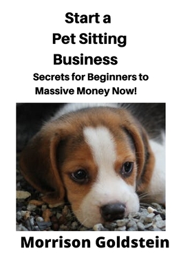 Start a Pet Sitting Business: Secrets for Beginners to Massive Money Now! By Goldstein Morrison Cover Image