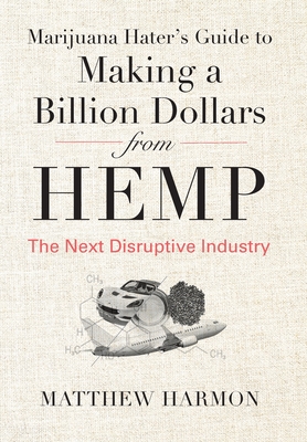 Marijuana Hater's Guide to Making a Billion Dollars from Hemp: The Next Disruptive Industry By Matthew Harmon Cover Image