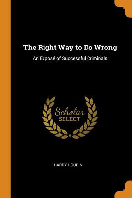 The Right Way to Do Wrong: An Exposé of Successful Criminals By Harry Houdini Cover Image