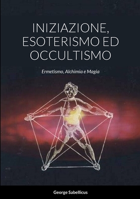 Iniziazione, Esoterismo Ed Occultismo: Ermetismo, Alchimia e Magia By George Sabellicus, Giorgio Rossi Cover Image