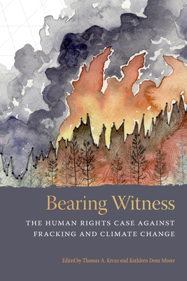 Bearing Witness: The Human Rights Case Against Fracking and Climate Change By Thomas A. Kerns (Editor), Kathleen Dean Moore (Editor) Cover Image