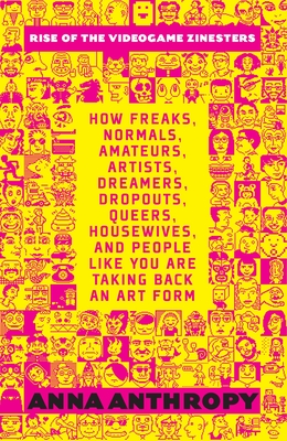 Rise of the Videogame Zinesters: How Freaks, Normals, Amateurs, Artists, Dreamers, Drop-outs, Queers, Housewives, and People Like You Are Taking Back an Art Form Cover Image