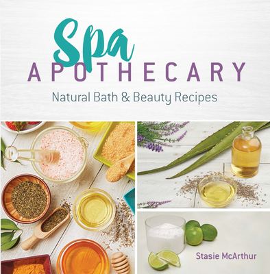 Spa Apothecary: Natural Bath & Beauty Recipes By Stasie McArthur Cover Image