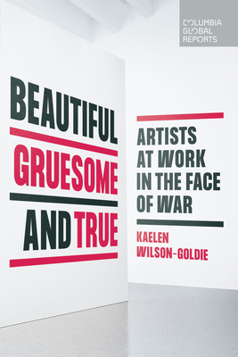 Beautiful, Gruesome, and True: Artists at Work in the Face of War By Kaelen Wilson-Goldie Cover Image