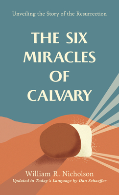 The Six Miracles of Calvary: Unveiling the Story of the Resurrection By Dan Schaeffer (Editor), William R. Nicholson Cover Image