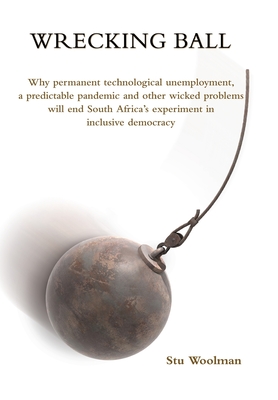 Wrecking Ball: Why permanent technological unemployment, a predictable pandemic and other wicked problems will end South Africa's experiment in inclus By Stu Woolman Cover Image