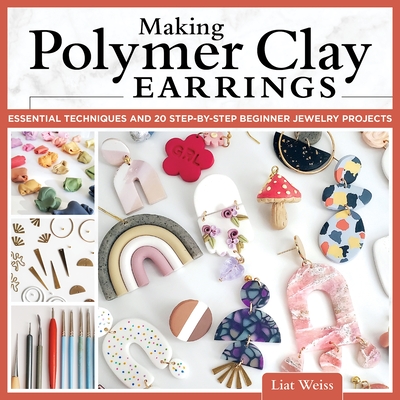 Making Polymer Clay Earrings: Essential Techniques and 20 Step-By-Step Beginner Jewelry Projects By Liat Weiss Cover Image