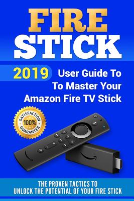 Fire Stick: 2019 User Guide to Master Your Amazon Fire TV Stick. the Proven Tactics to Unlock the Potential of Your Fire Stick Cover Image