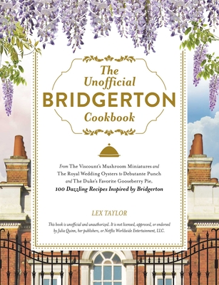 The Unofficial Bridgerton Cookbook: From The Viscount's Mushroom Miniatures and The Royal Wedding Oysters to Debutante Punch and The Duke's Favorite Gooseberry Pie, 100 Dazzling Recipes Inspired by Bridgerton (Unofficial Cookbook) By Lex Taylor Cover Image