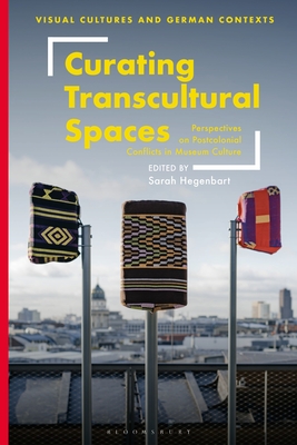 Curating Transcultural Spaces: Perspectives on Postcolonial Conflicts in Museum Culture (Visual Cultures and German Contexts)