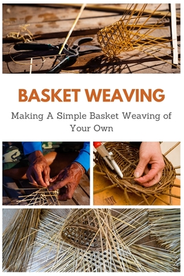 Basket Weaving: Making A Simple Basket Weaving of Your Own Cover Image