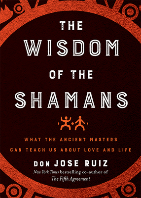 Wisdom of the Shamans: What the Ancient Masters Can Teach Us about Love and Life By don Jose Ruiz, don Miguel Ruiz (Foreword by) Cover Image