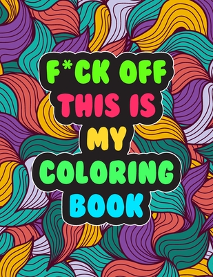 F*ck Off! This is MY Coloring Book: A Snarky Adult Coloring Book - Stress Relieving and Relaxing Designs Cover Image