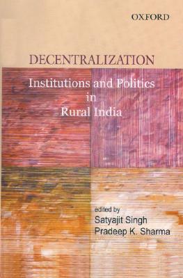 Decentralization: Institutions and Politics in Rural India By Satyajit Singh (Editor), Pradeep K. Sharma (Editor) Cover Image