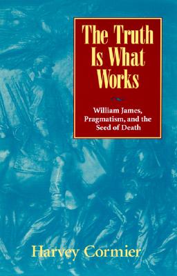 The Truth Is What Works: William James, Pragmatism, and the Seed of Death By Harvey Cormier Cover Image