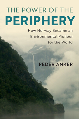 The Power of the Periphery: How Norway Became an Environmental Pioneer for the World (Studies in Environment and History)