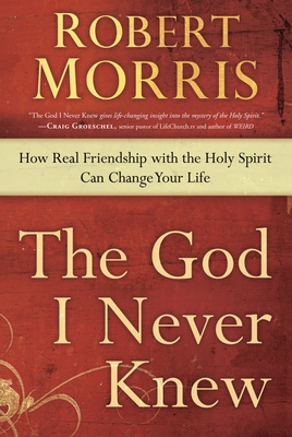 The God I Never Knew: How Real Friendship with the Holy Spirit Can Change Your Life By Robert Morris Cover Image