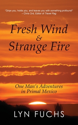 Fresh Wind & Strange Fire: One Man's Adventures in Primal Mexico By Lyn Fuchs Cover Image