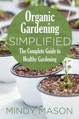 Organic Gardening Simplified the Complete Guide to Healthy Gardening By Mindy Mason Cover Image
