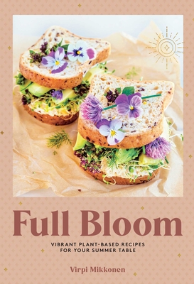 Full Bloom: Vibrant Plant-Based Recipes for Your Summer Table (Easy Vegan Recipes, Plant-Based Recipes, Summer Recipes) By Virpi Mikkonen Cover Image