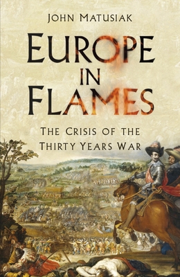 Europe in Flames: The Crisis of the Thirty Years War By John Matusiak Cover Image