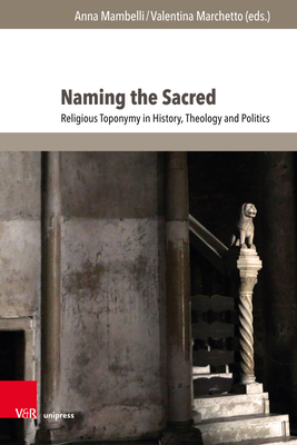 Naming the Sacred: Religious Toponymy in History, Theology and Politics By Anna Mambelli (Editor), Valentina Marchetto (Editor), Saverio Campanini (Contribution by) Cover Image