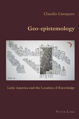 Geo-Epistemology: Latin America and the Location of Knowledge (Hispanic Studies: Culture and Ideas #23) By Claudio Canaparo (Editor), Claudio Canaparo Cover Image