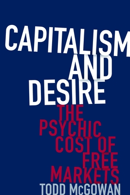 Capitalism and Desire: The Psychic Cost of Free Markets By Todd McGowan Cover Image
