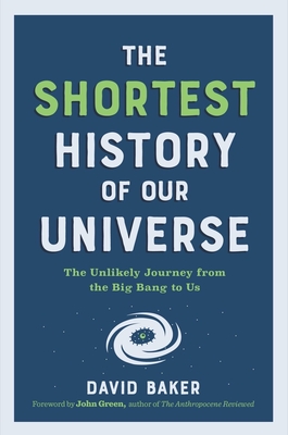The Shortest History of Our Universe: The Unlikely Journey from the Big Bang to Us By David Baker, PhD, John Green (Foreword by) Cover Image