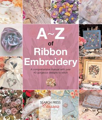 A-Z of Ribbon Embroidery: A comprehensive manual with over 40 gorgeous designs to stitch (A-Z of Needlecraft) Cover Image