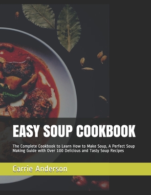 Easy Soup Cookbook: The Complete Cookbook to Learn How to Make Soup, A Perfect Soup Making Guide with Over 100 Delicious and Tasty Soup Re Cover Image