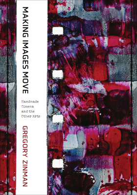 Making Images Move: Handmade Cinema and the Other Arts By Gregory Zinman Cover Image