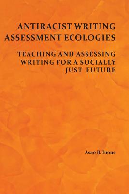 Antiracist Writing Assessment Ecologies: Teaching and Assessing Writing for a Socially Just Future By Asao B. Inoue Cover Image