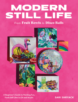 Modern Still Life: From Fruit Bowls to Disco Balls: A beginner's guide to painting fun, fresh still lifes in oil and acrylic Cover Image