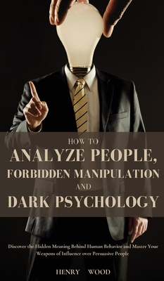 How to Analyze People, Forbidden Manipulation and Dark Psychology: Discover the Hidden Meaning Behind Human Behavior and Master Your Weapons of Influe