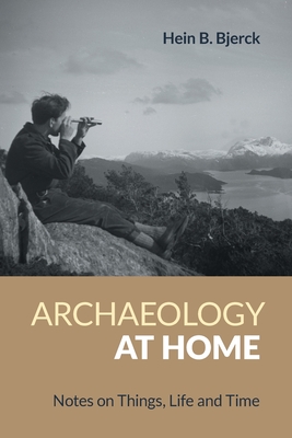 Archaeology at Home: Notes on Things, Life and Time By Hein B. Bjerck Cover Image