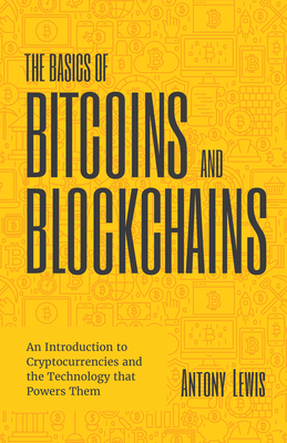 The Basics of Bitcoins and Blockchains: An Introduction to Cryptocurrencies and the Technology That Powers Them (Cryptography, Derivatives Investments By Antony Lewis Cover Image