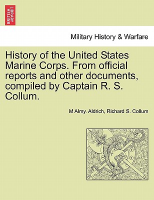 History of the United States Marine Corps. from Official Reports and Other Documents, Compiled by Captain R. S. Collum. By M. Almy Aldrich, Richard S. Collum Cover Image