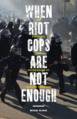 When Riot Cops Are Not Enough: The Policing and Repression of Occupy Oakland (Critical Issues in Crime and Society) By Mike King Cover Image