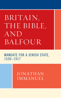 Britain, the Bible, and Balfour: Mandate for a Jewish State, 1530-1917 (Lexington Studies in Modern Jewish History) By Jonathan Immanuel Cover Image