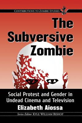 The Subversive Zombie: Social Protest and Gender in Undead Cinema and Television (Contributions to Zombie Studies) By Elizabeth Aiossa Cover Image