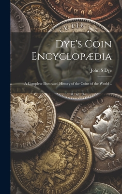 Dye s Coin Encyclop dia A Complete Illustrated History of the