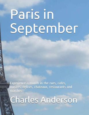 Paris in September: Experience a month in the rues, cafés, musées, églises, chateaux, restaurants and marchés By Charles Anderson Cover Image