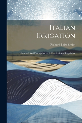 Italian Irrigation: Historical And Descriptive.-v. 2. Practical And Legislative Cover Image