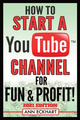 How To Start a YouTube Channel for Fun & Profit 2021 Edition: The Ultimate Guide To Filming, Uploading & Promoting Your Videos for Maximum Income Cover Image