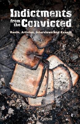 Indictments from the Convicted: Rants, Articles, Interviews and Essays By K. M. Patten Cover Image