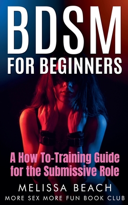 BDSM For Beginners: A How To-Training Guide for the BDSM For Beginners: A How To-Training Guide for the