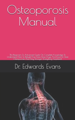 Osteoporosis Manual: The Beginners To Advanced Guide On Complete Knowledge To Understand How To Rebuild Your Bone, Bone Drugs And Food To H By Edwards Evans Cover Image