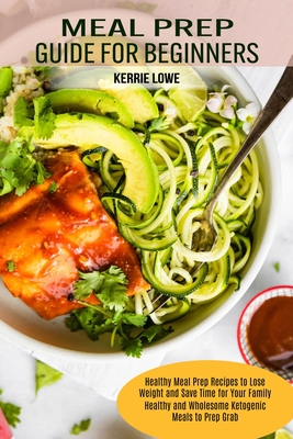 Meal Prep Guide for Beginners: Healthy Meal Prep Recipes to Lose Weight and Save Time for Your Family (Healthy and Wholesome Ketogenic Meals to Prep Cover Image