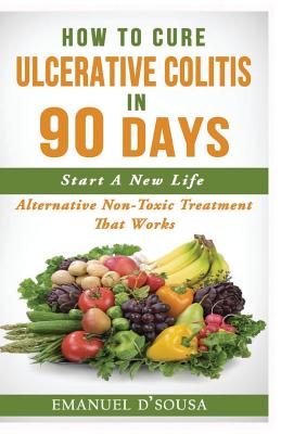 How To Cure Ulcerative Colitis In 90 Days: Alternative Non-Toxic Treatment That Works By Emanuel D'Sousa Cover Image